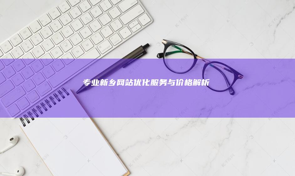 专业新乡网站优化服务与价格解析