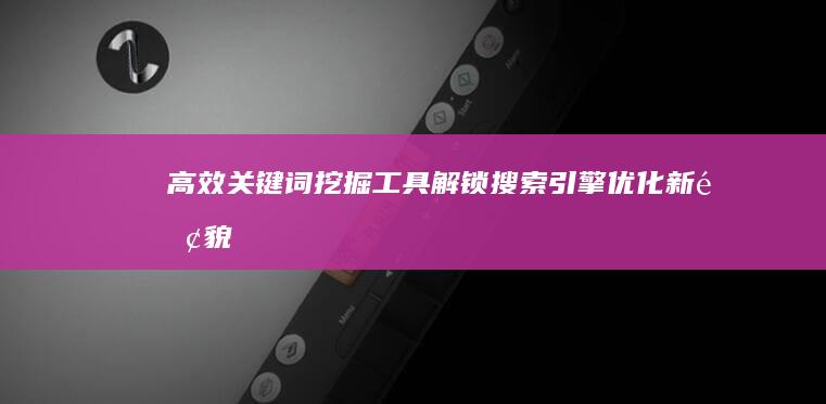 高效关键词挖掘工具：解锁搜索引擎优化新面貌